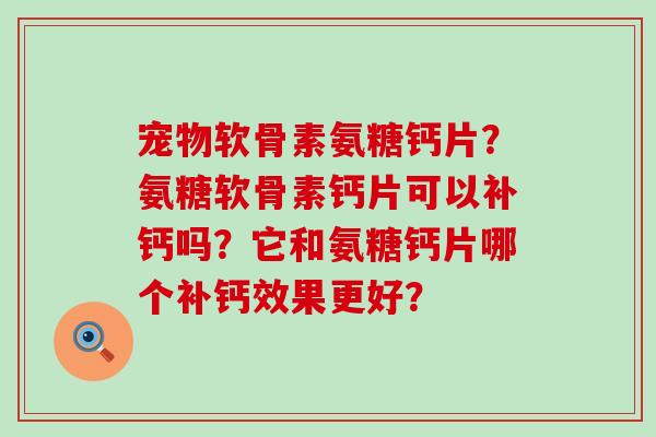 宠物软骨素氨糖钙片?氨糖软骨素钙片可以补钙吗?它和氨糖钙片哪个补钙效果更好?-第1张图片-氨糖科普网 宠物软骨素氨糖钙片?氨糖软骨素钙片可以补钙吗?它和氨糖钙片哪个补钙效果更好?-第1张图片-氨糖科普网