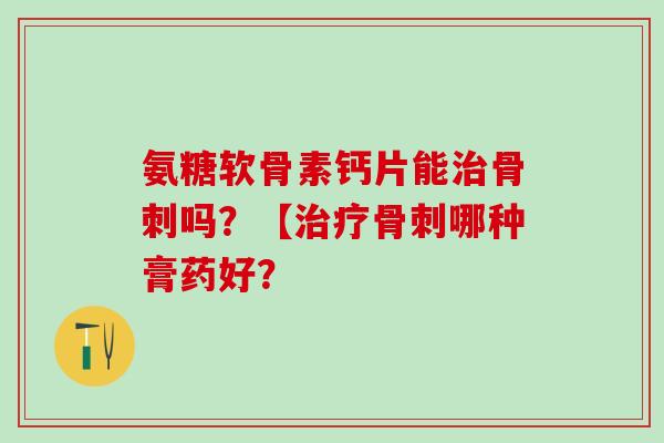 氨糖软骨素钙片能治骨刺吗?【治疗骨刺哪种膏药好?-第1张图片-氨糖科普网 氨糖软骨素钙片能治骨刺吗?【治疗骨刺哪种膏药好?-第1张图片-氨糖科普网