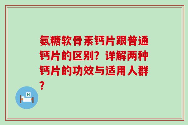 氨糖软骨素钙片跟普通钙片的区别?详解两种钙片的功效与适用人群?-第1张图片-氨糖科普网 氨糖软骨素钙片跟普通钙片的区别?详解两种钙片的功效与适用人群?-第1张图片-氨糖科普网