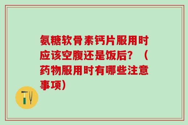 氨糖软骨素钙片服用时应该空腹还是饭后?(药物服用时有哪些注意事项)-第1张图片-氨糖科普网 氨糖软骨素钙片服用时应该空腹还是饭后?(药物服用时有哪些注意事项)-第1张图片-氨糖科普网