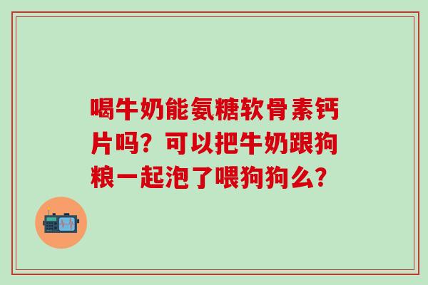 喝牛奶能氨糖软骨素钙片吗?可以把牛奶跟狗粮一起泡了喂狗狗么?-第1张图片-氨糖科普网 喝牛奶能氨糖软骨素钙片吗?可以把牛奶跟狗粮一起泡了喂狗狗么?-第1张图片-氨糖科普网