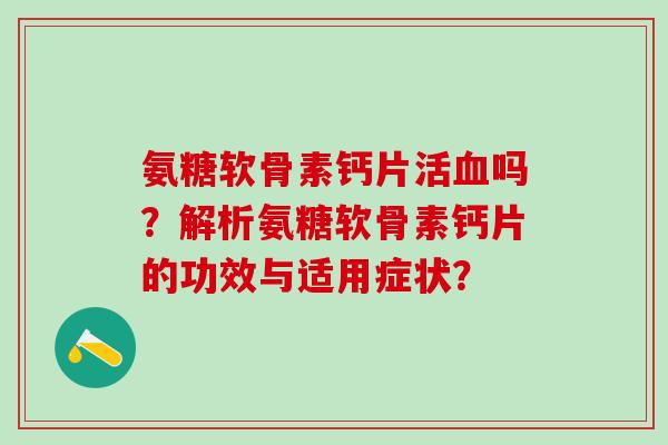 氨糖软骨素钙片活血吗?解析氨糖软骨素钙片的功效与适用症状?-第1张图片-氨糖科普网 氨糖软骨素钙片活血吗?解析氨糖软骨素钙片的功效与适用症状?-第1张图片-氨糖科普网