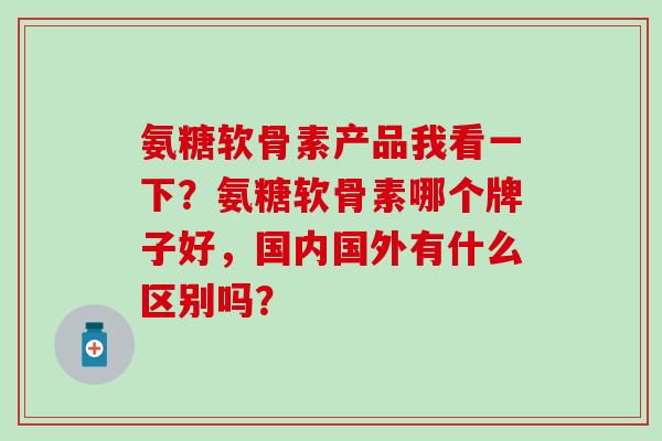 氨糖软骨素产品我看一下?氨糖软骨素哪个牌子好,国内国外有什么区别吗?-第1张图片-氨糖科普网 氨糖软骨素产品我看一下?氨糖软骨素哪个牌子好,国内国外有什么区别吗?-第1张图片-氨糖科普网