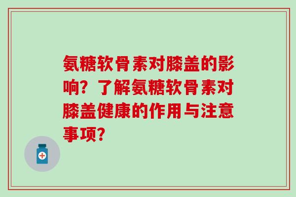 氨糖软骨素对膝盖的影响？了解氨糖软骨素对膝盖健康的作用与注意事项？-第1张图片-氨糖科普网