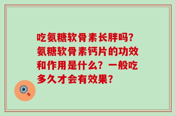吃氨糖软骨素长胖吗？氨糖软骨素钙片的功效和作用是什么？一般吃多久才会有效果？-第1张图片-氨糖科普网
