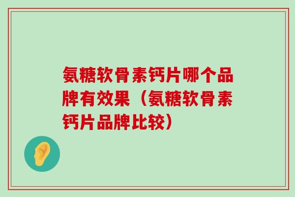 氨糖软骨素钙片哪个品牌有效果(氨糖软骨素钙片品牌比较)-第1张图片-氨糖科普网 氨糖软骨素钙片哪个品牌有效果(氨糖软骨素钙片品牌比较)-第1张图片-氨糖科普网