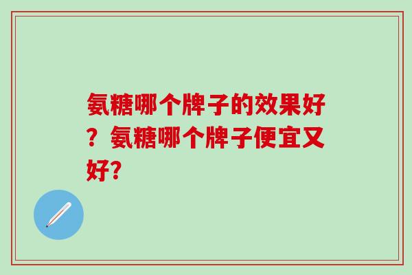 氨糖哪个牌子的效果好?氨糖哪个牌子便宜又好?-第1张图片-氨糖科普网 氨糖哪个牌子的效果好?氨糖哪个牌子便宜又好?-第1张图片-氨糖科普网