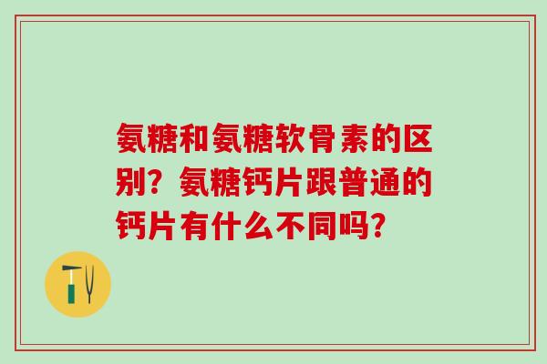 氨糖和氨糖软骨素的区别?氨糖钙片跟普通的钙片有什么不同吗?-第1张图片-氨糖科普网 氨糖和氨糖软骨素的区别?氨糖钙片跟普通的钙片有什么不同吗?-第1张图片-氨糖科普网