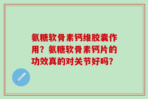 氨糖软骨素钙维胶囊作用?氨糖软骨素钙片的功效真的对关节好吗?-第1张图片-氨糖科普网 氨糖软骨素钙维胶囊作用?氨糖软骨素钙片的功效真的对关节好吗?-第1张图片-氨糖科普网
