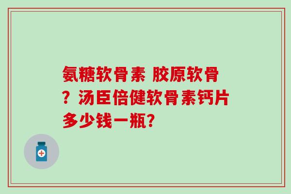 氨糖软骨素 胶原软骨？汤臣倍健软骨素钙片多少钱一瓶？-第1张图片-氨糖科普网