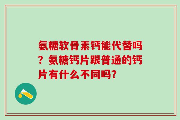 氨糖软骨素钙能代替吗?氨糖钙片跟普通的钙片有什么不同吗?-第1张图片-氨糖科普网 氨糖软骨素钙能代替吗?氨糖钙片跟普通的钙片有什么不同吗?-第1张图片-氨糖科普网