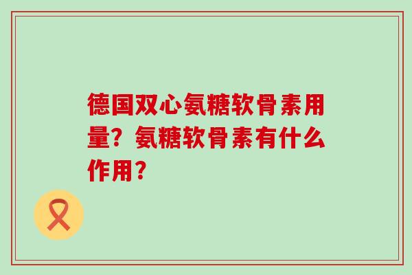 德国双心氨糖软骨素用量?氨糖软骨素有什么作用?-第1张图片-氨糖科普网 德国双心氨糖软骨素用量?氨糖软骨素有什么作用?-第1张图片-氨糖科普网