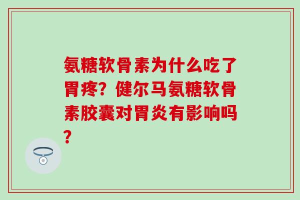 氨糖软骨素为什么吃了胃疼？健尔马氨糖软骨素胶囊对胃炎有影响吗？-第1张图片-氨糖科普网
