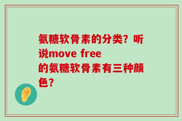 氨糖软骨素的分类？听说move free的氨糖软骨素有三种颜色？-第1张图片-氨糖科普网
