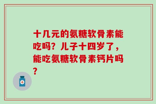 十几元的氨糖软骨素能吃吗?儿子十四岁了,能吃氨糖软骨素钙片吗?-第1张图片-氨糖科普网 十几元的氨糖软骨素能吃吗?儿子十四岁了,能吃氨糖软骨素钙片吗?-第1张图片-氨糖科普网
