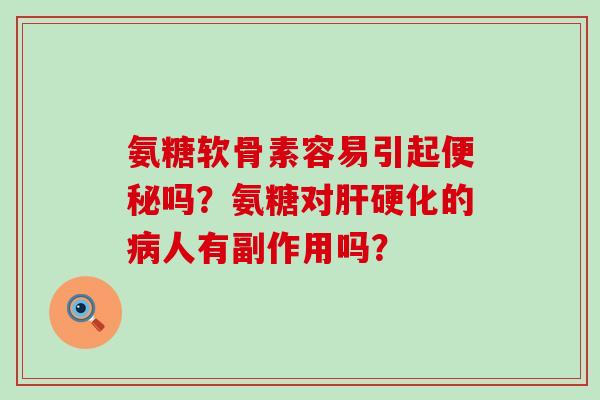 氨糖软骨素容易引起便秘吗？氨糖对肝硬化的病人有副作用吗？-第1张图片-氨糖科普网
