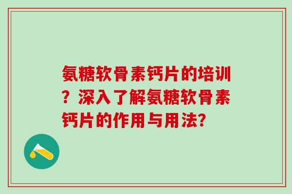 氨糖软骨素钙片的培训？深入了解氨糖软骨素钙片的作用与用法？-第1张图片-氨糖科普网