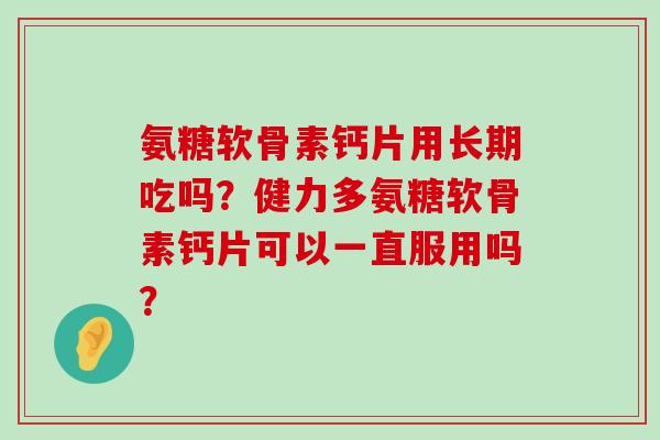 氨糖软骨素钙片用长期吃吗？健力多氨糖软骨素钙片可以一直服用吗？-第1张图片-氨糖科普网