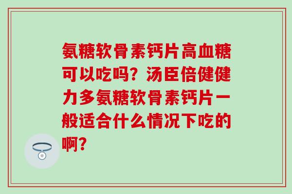 氨糖软骨素钙片高血糖可以吃吗？汤臣倍健健力多氨糖软骨素钙片一般适合什么情况下吃的啊？-第1张图片-氨糖科普网