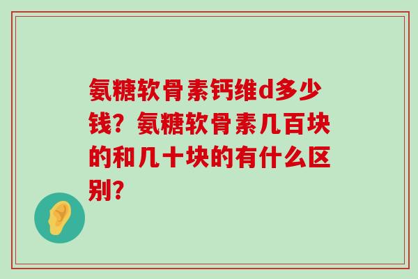 氨糖软骨素钙维d多少钱？氨糖软骨素几百块的和几十块的有什么区别？-第1张图片-氨糖科普网