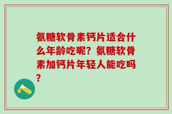 氨糖软骨素钙片适合什么年龄吃呢?氨糖软骨素加钙片年轻人能吃吗?-第1张图片-氨糖科普网 氨糖软骨素钙片适合什么年龄吃呢?氨糖软骨素加钙片年轻人能吃吗?-第1张图片-氨糖科普网