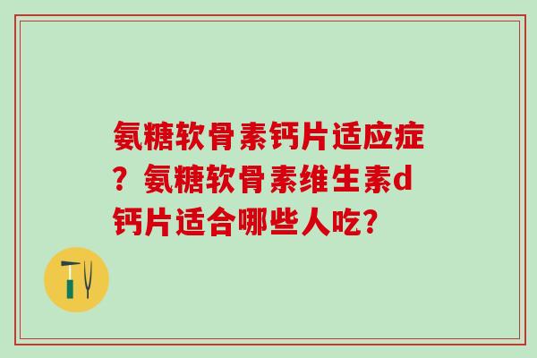 氨糖软骨素钙片适应症?氨糖软骨素维生素d钙片适合哪些人吃?-第1张图片-氨糖科普网 氨糖软骨素钙片适应症?氨糖软骨素维生素d钙片适合哪些人吃?-第1张图片-氨糖科普网