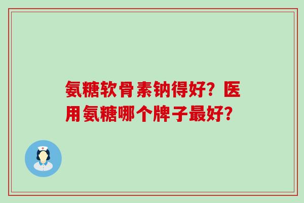 氨糖软骨素钠得好?医用氨糖哪个牌子最好?-第1张图片-氨糖科普网 氨糖软骨素钠得好?医用氨糖哪个牌子最好?-第1张图片-氨糖科普网