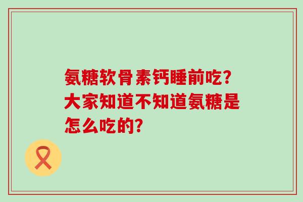 氨糖软骨素钙睡前吃?大家知道不知道氨糖是怎么吃的?-第1张图片-氨糖科普网 氨糖软骨素钙睡前吃?大家知道不知道氨糖是怎么吃的?-第1张图片-氨糖科普网