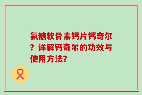 氨糖软骨素钙片钙奇尔?详解钙奇尔的功效与使用方法?-第1张图片-氨糖科普网 氨糖软骨素钙片钙奇尔?详解钙奇尔的功效与使用方法?-第1张图片-氨糖科普网