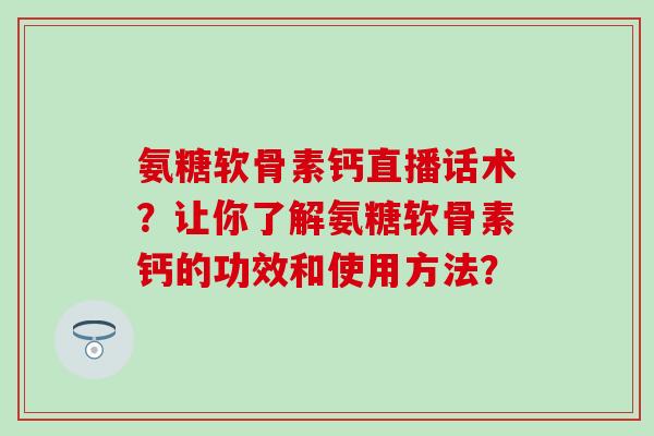 氨糖软骨素钙直播话术？让你了解氨糖软骨素钙的功效和使用方法？-第1张图片-氨糖科普网