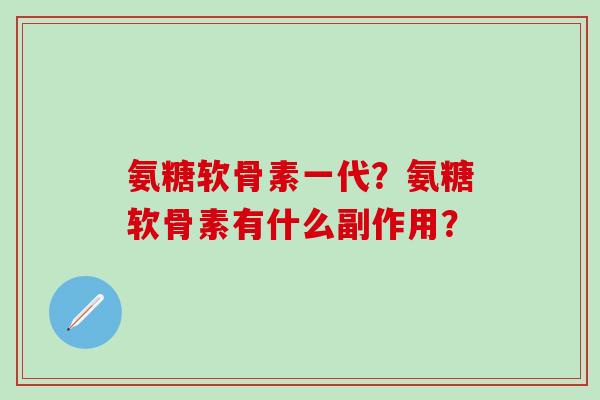 氨糖软骨素一代？氨糖软骨素有什么副作用？-第1张图片-氨糖科普网