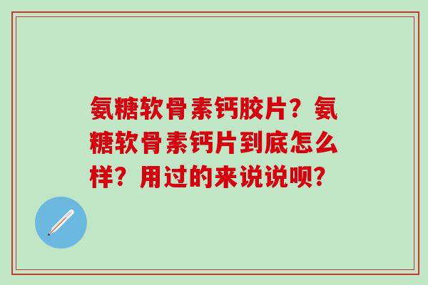 氨糖软骨素钙胶片？氨糖软骨素钙片到底怎么样？用过的来说说呗？-第1张图片-氨糖科普网