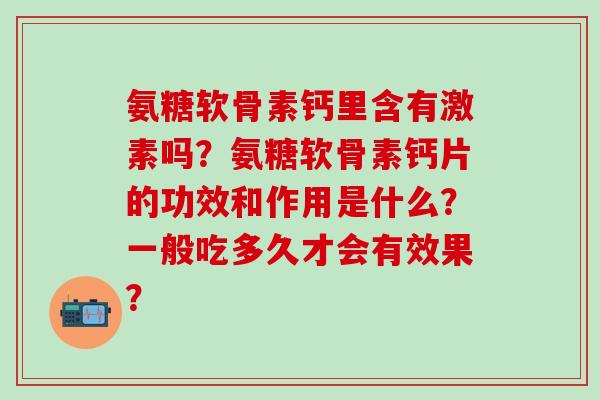 氨糖软骨素钙里含有激素吗？氨糖软骨素钙片的功效和作用是什么？一般吃多久才会有效果？-第1张图片-氨糖科普网