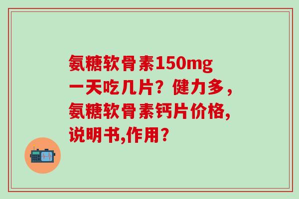 氨糖软骨素150mg一天吃几片？健力多，氨糖软骨素钙片价格,说明书,作用？-第1张图片-氨糖科普网
