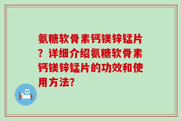 氨糖软骨素钙镁锌锰片?详细介绍氨糖软骨素钙镁锌锰片的功效和使用方法?-第1张图片-氨糖科普网 氨糖软骨素钙镁锌锰片?详细介绍氨糖软骨素钙镁锌锰片的功效和使用方法?-第1张图片-氨糖科普网