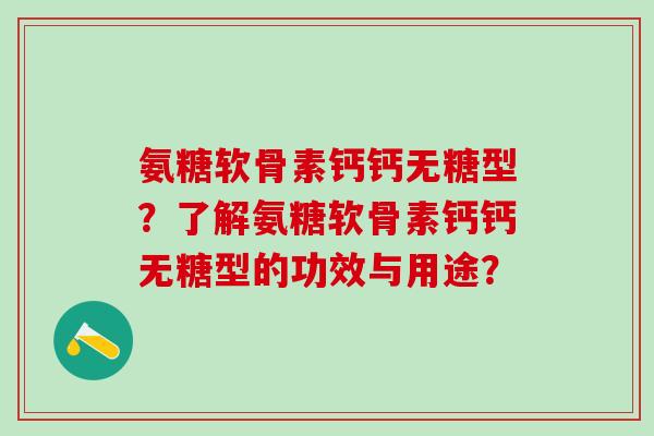 氨糖软骨素钙钙无糖型?了解氨糖软骨素钙钙无糖型的功效与用途?-第1张图片-氨糖科普网 氨糖软骨素钙钙无糖型?了解氨糖软骨素钙钙无糖型的功效与用途?-第1张图片-氨糖科普网