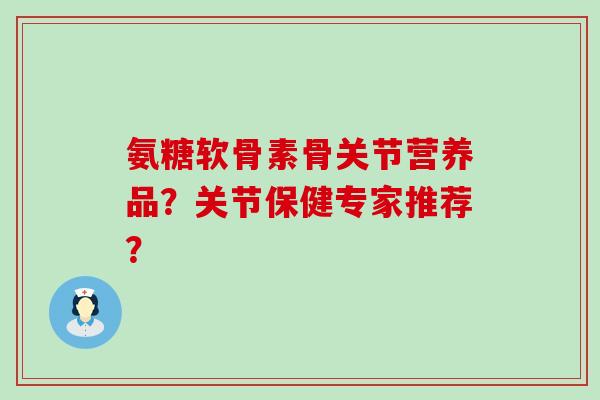 氨糖软骨素骨关节营养品?关节保健专家推荐?-第1张图片-氨糖科普网 氨糖软骨素骨关节营养品?关节保健专家推荐?-第1张图片-氨糖科普网