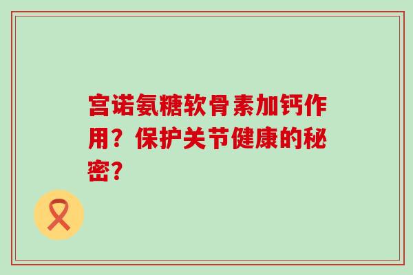 宫诺氨糖软骨素加钙作用？保护关节健康的秘密？-第1张图片-氨糖科普网