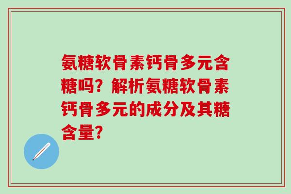 氨糖软骨素钙骨多元含糖吗?解析氨糖软骨素钙骨多元的成分及其糖含量?-第1张图片-氨糖科普网 氨糖软骨素钙骨多元含糖吗?解析氨糖软骨素钙骨多元的成分及其糖含量?-第1张图片-氨糖科普网