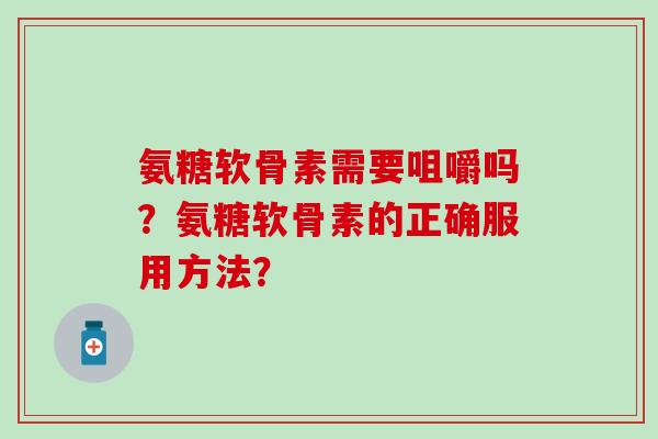 氨糖软骨素需要咀嚼吗?氨糖软骨素的正确服用方法?-第1张图片-氨糖科普网 氨糖软骨素需要咀嚼吗?氨糖软骨素的正确服用方法?-第1张图片-氨糖科普网