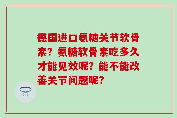 德国进口氨糖关节软骨素?氨糖软骨素吃多久才能见效呢?能不能改善关节问题呢?-第1张图片-氨糖科普网 德国进口氨糖关节软骨素?氨糖软骨素吃多久才能见效呢?能不能改善关节问题呢?-第1张图片-氨糖科普网