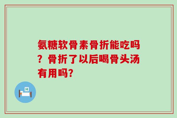氨糖软骨素骨折能吃吗？骨折了以后喝骨头汤有用吗？-第1张图片-氨糖科普网