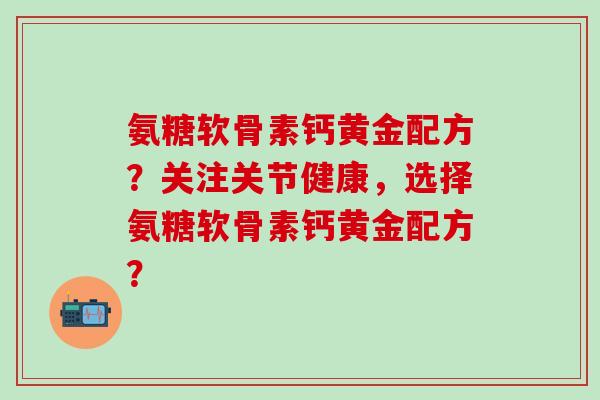 氨糖软骨素钙黄金配方?关注关节健康,选择氨糖软骨素钙黄金配方?-第1张图片-氨糖科普网 氨糖软骨素钙黄金配方?关注关节健康,选择氨糖软骨素钙黄金配方?-第1张图片-氨糖科普网