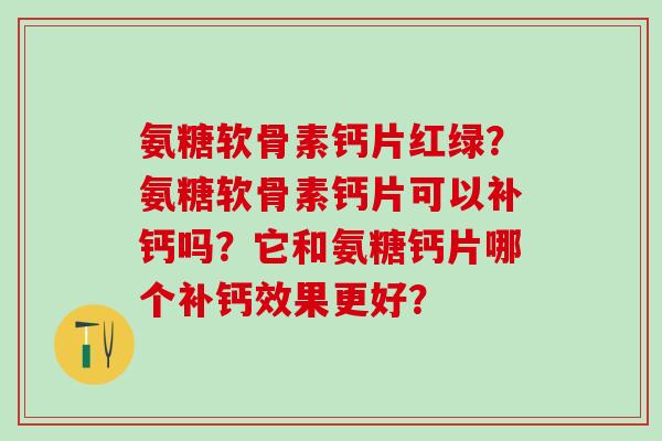 氨糖软骨素钙片红绿?氨糖软骨素钙片可以补钙吗?它和氨糖钙片哪个补钙效果更好?-第1张图片-氨糖科普网 氨糖软骨素钙片红绿?氨糖软骨素钙片可以补钙吗?它和氨糖钙片哪个补钙效果更好?-第1张图片-氨糖科普网