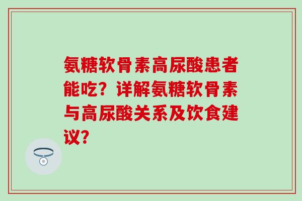 氨糖软骨素高尿酸患者能吃？详解氨糖软骨素与高尿酸关系及饮食建议？-第1张图片-氨糖科普网