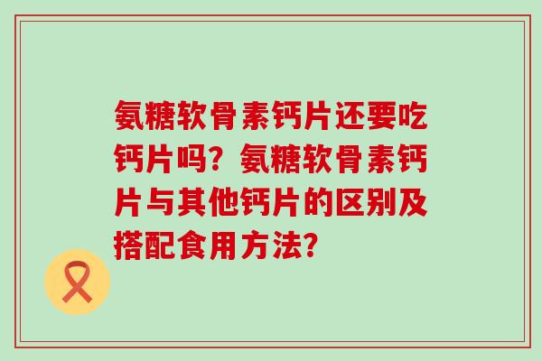氨糖软骨素钙片还要吃钙片吗?氨糖软骨素钙片与其他钙片的区别及搭配食用方法?-第1张图片-氨糖科普网 氨糖软骨素钙片还要吃钙片吗?氨糖软骨素钙片与其他钙片的区别及搭配食用方法?-第1张图片-氨糖科普网
