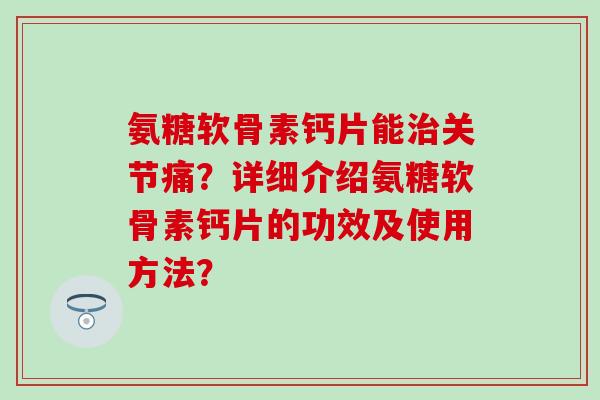 氨糖软骨素钙片能治关节痛?详细介绍氨糖软骨素钙片的功效及使用方法?-第1张图片-氨糖科普网 氨糖软骨素钙片能治关节痛?详细介绍氨糖软骨素钙片的功效及使用方法?-第1张图片-氨糖科普网