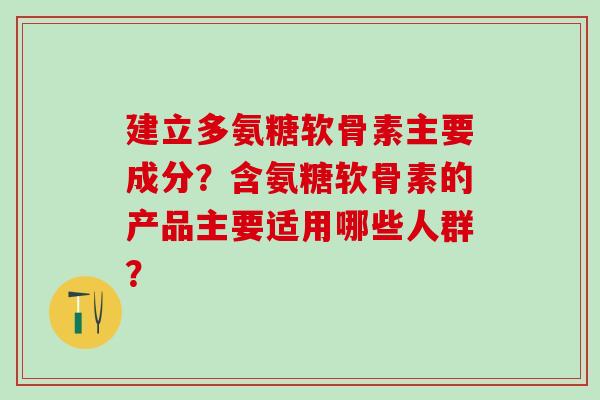 建立多氨糖软骨素主要成分?含氨糖软骨素的产品主要适用哪些人群?-第1张图片-氨糖科普网 建立多氨糖软骨素主要成分?含氨糖软骨素的产品主要适用哪些人群?-第1张图片-氨糖科普网