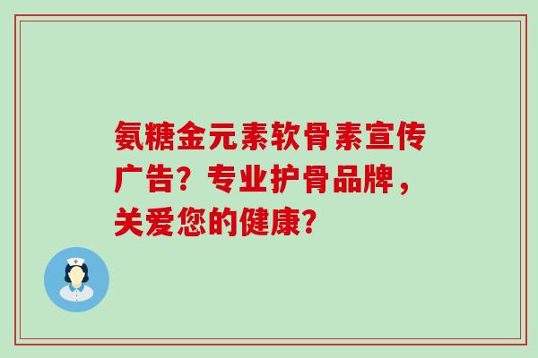 氨糖金元素软骨素宣传广告?专业护骨品牌,关爱您的健康?-第1张图片-氨糖科普网 氨糖金元素软骨素宣传广告?专业护骨品牌,关爱您的健康?-第1张图片-氨糖科普网