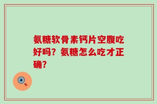 氨糖软骨素钙片空腹吃好吗？氨糖怎么吃才正确？-第1张图片-氨糖科普网